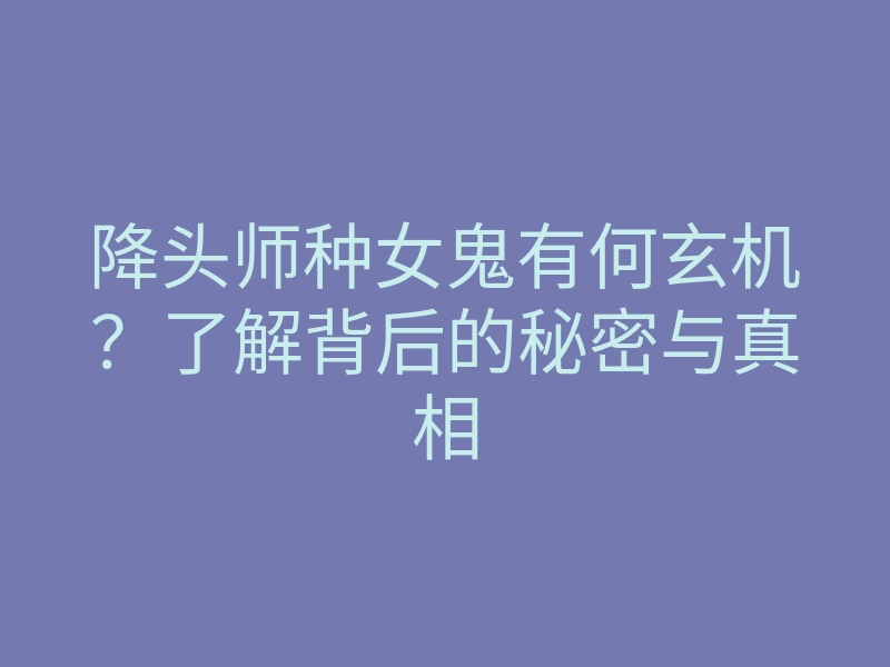 降头师种女鬼有何玄机?了解背后的秘密与真相