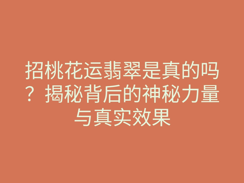 招桃花运翡翠是真的吗?揭秘背后的神秘力量与真实效果