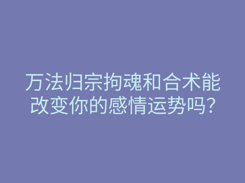 万法归宗拘魂和合术能改变你的感情运势吗？