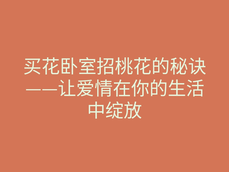 买花卧室招桃花的秘诀——让爱情在你的生活中绽放