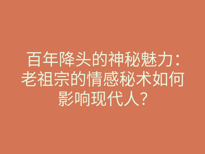 百年降头的神秘魅力:老祖宗的情感秘术如何影响现代人?