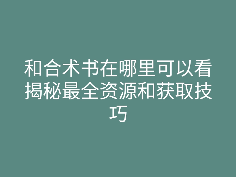 和合术书在哪里可以看揭秘最全资源和获取技巧