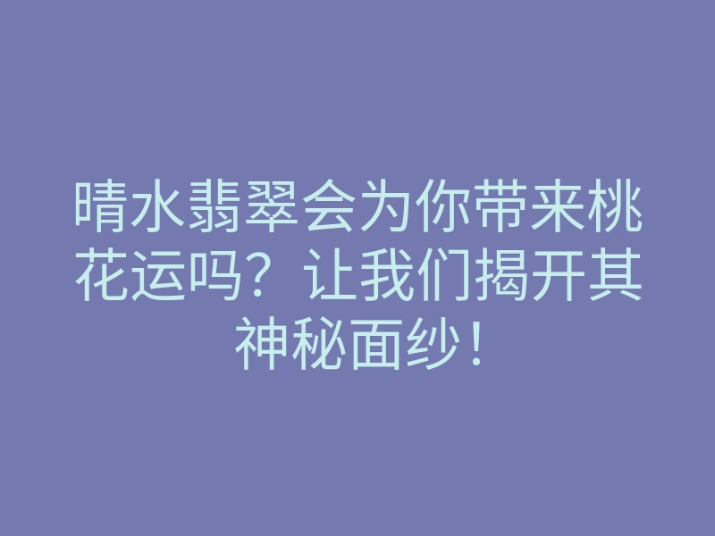 晴水翡翠会为你带来桃花运吗?让我们揭开其神秘面纱!