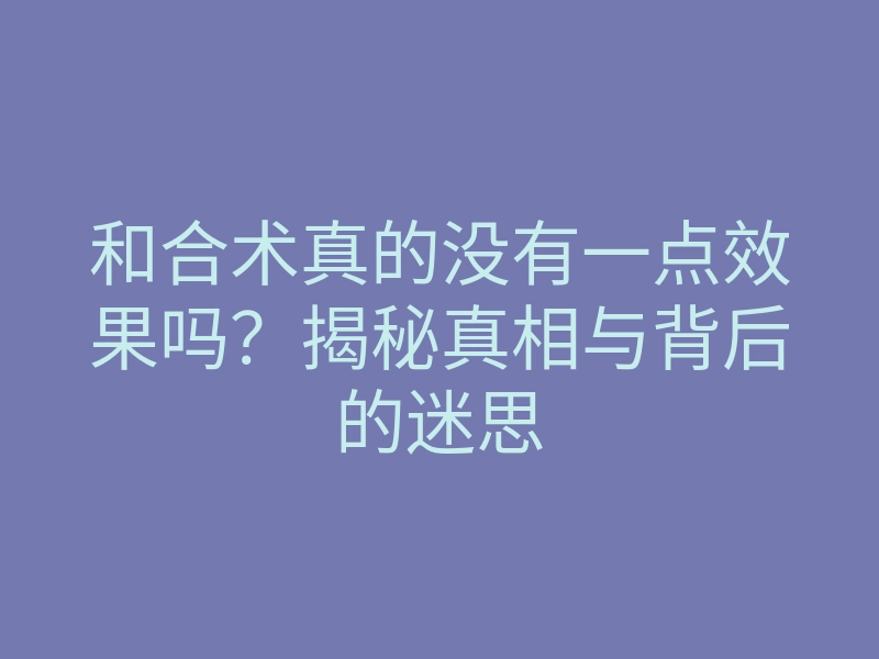 和合术真的没有一点效果吗?揭秘真相与背后的迷思