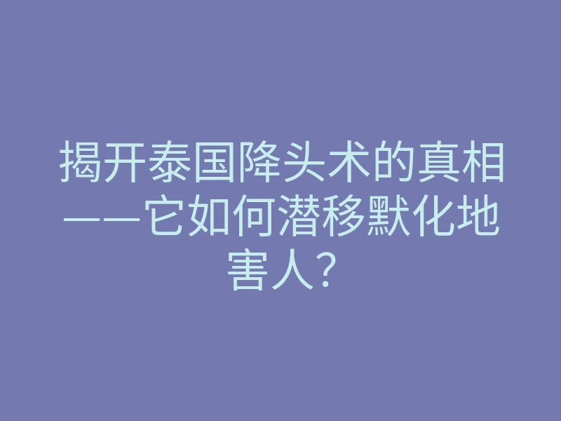 揭开泰国降头术的真相——它如何潜移默化地害人?