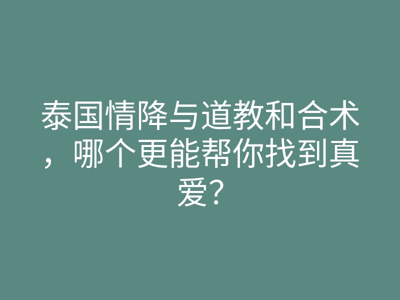 泰国情降与道教和合术，哪个更能帮你找到真爱？
