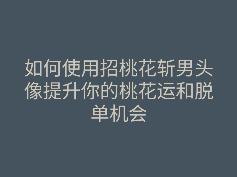 如何使用招桃花斩男头像提升你的桃花运和脱单机会