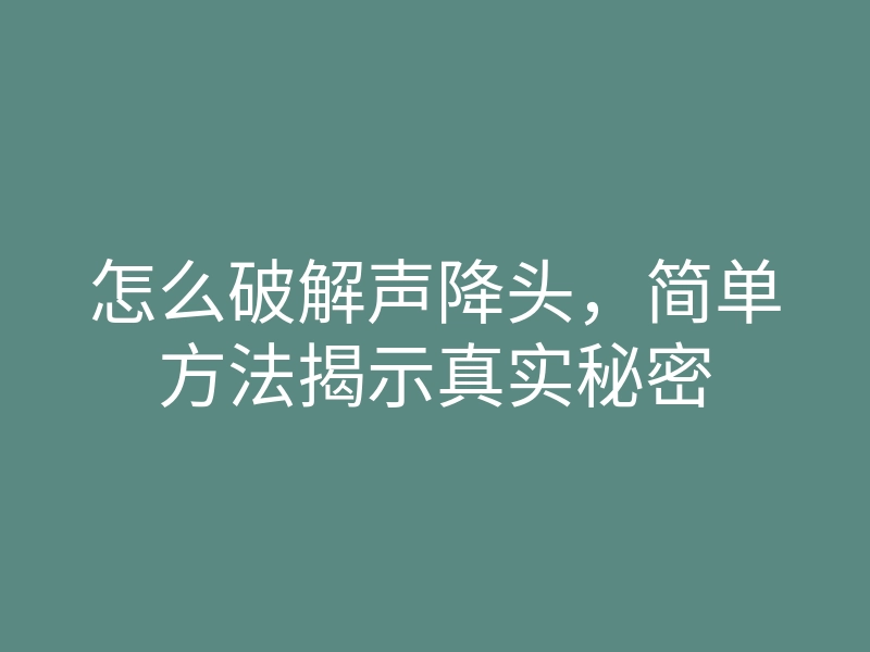 怎么破解声降头,简单方法揭示真实秘密