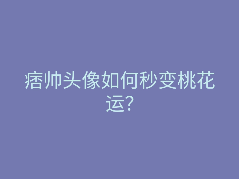 痞帅头像如何秒变桃花运?
