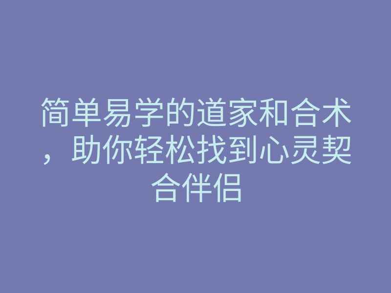 简单易学的道家和合术,助你轻松找到心灵契合伴侣