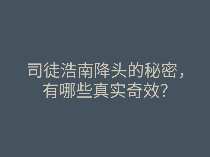 司徒浩南降头的秘密,有哪些真实奇效?