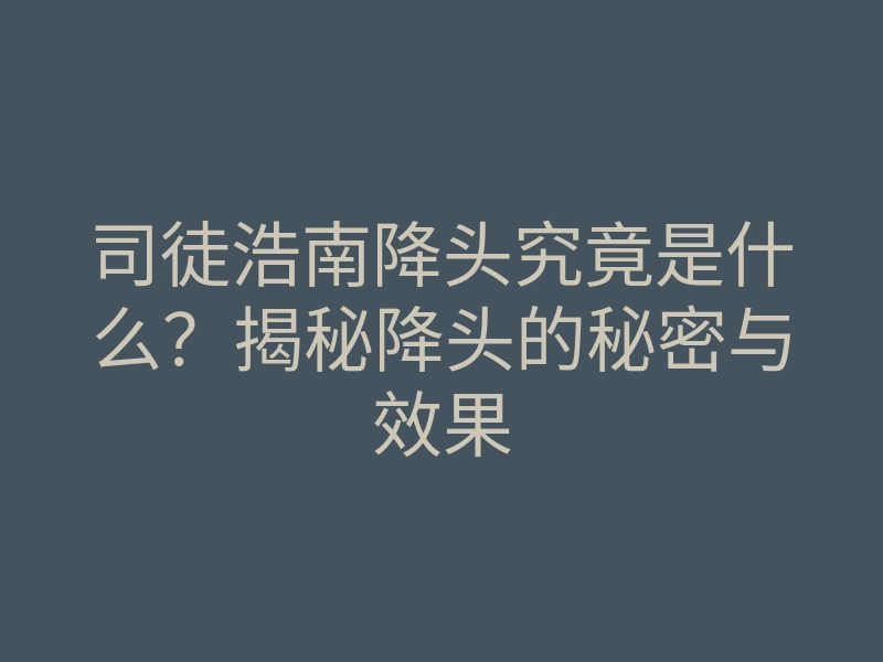 司徒浩南降头究竟是什么?揭秘降头的秘密与效果