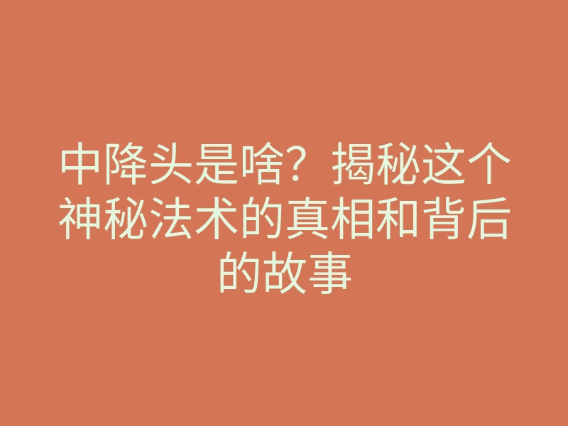 中降头是啥?揭秘这个神秘法术的真相和背后的故事