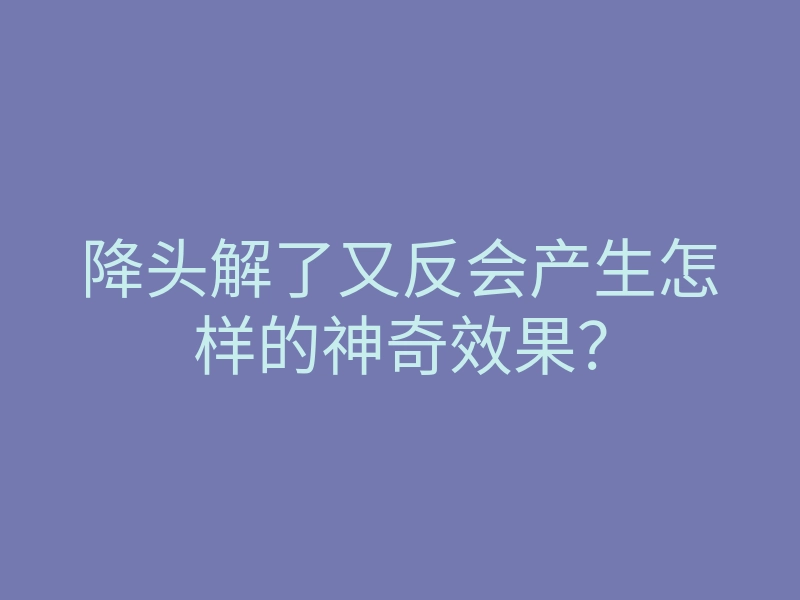 降头解了又反会产生怎样的神奇效果?