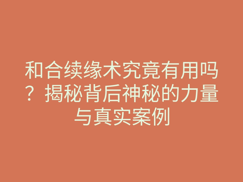 和合续缘术究竟有用吗?揭秘背后神秘的力量与真实案例