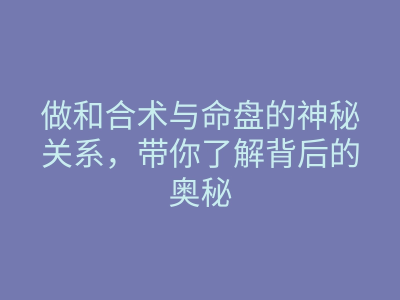 做和合术与命盘的神秘关系,带你了解背后的奥秘