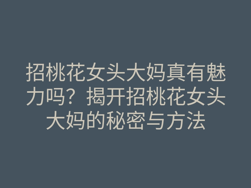 招桃花女头大妈真有魅力吗?揭开招桃花女头大妈的秘密与方法