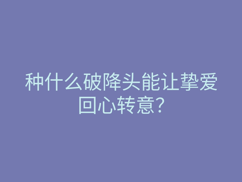 种什么破降头能让挚爱回心转意?