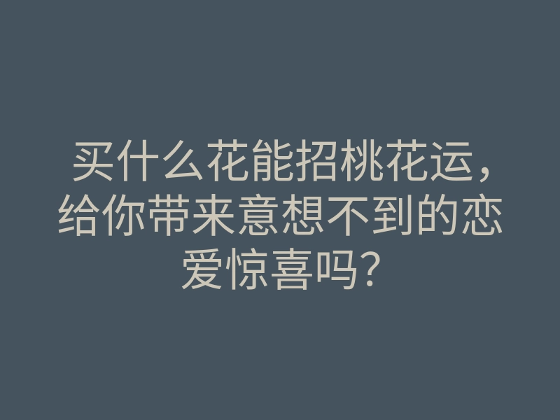 买什么花能招桃花运,给你带来意想不到的恋爱惊喜吗?