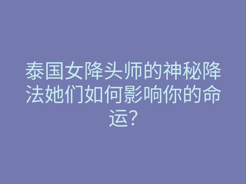 泰国女降头师的神秘降法她们如何影响你的命运?