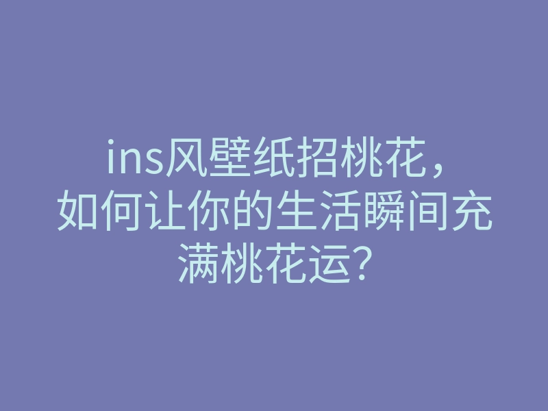 ins风壁纸招桃花，如何让你的生活瞬间充满桃花运？