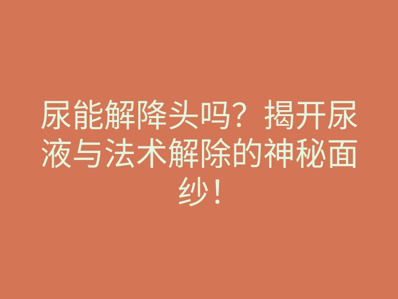 尿能解降头吗?揭开尿液与法术解除的神秘面纱!