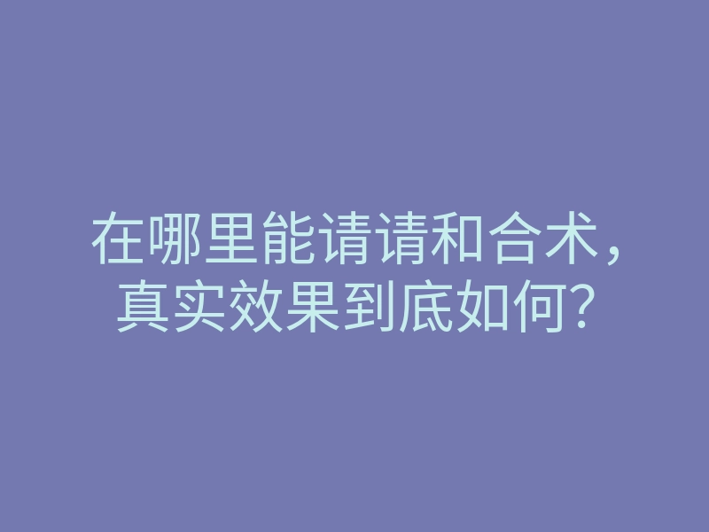 在哪里能请请和合术,真实效果到底如何?