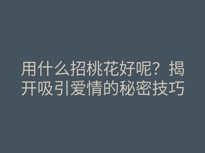 用什么招桃花好呢?揭开吸引爱情的秘密技巧