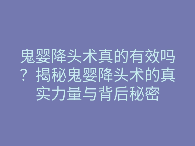 鬼婴降头术真的有效吗?揭秘鬼婴降头术的真实力量与背后秘密