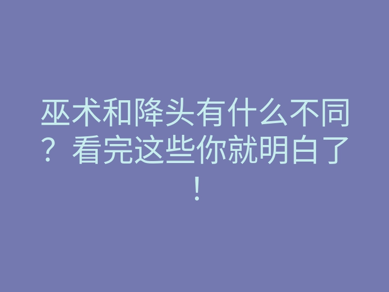 巫术和降头有什么不同?看完这些你就明白了!