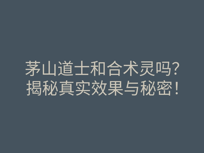 茅山道士和合术灵吗?揭秘真实效果与秘密!