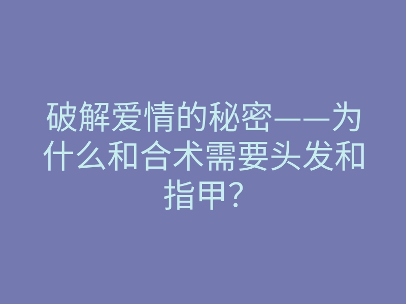 破解爱情的秘密——为什么和合术需要头发和指甲?