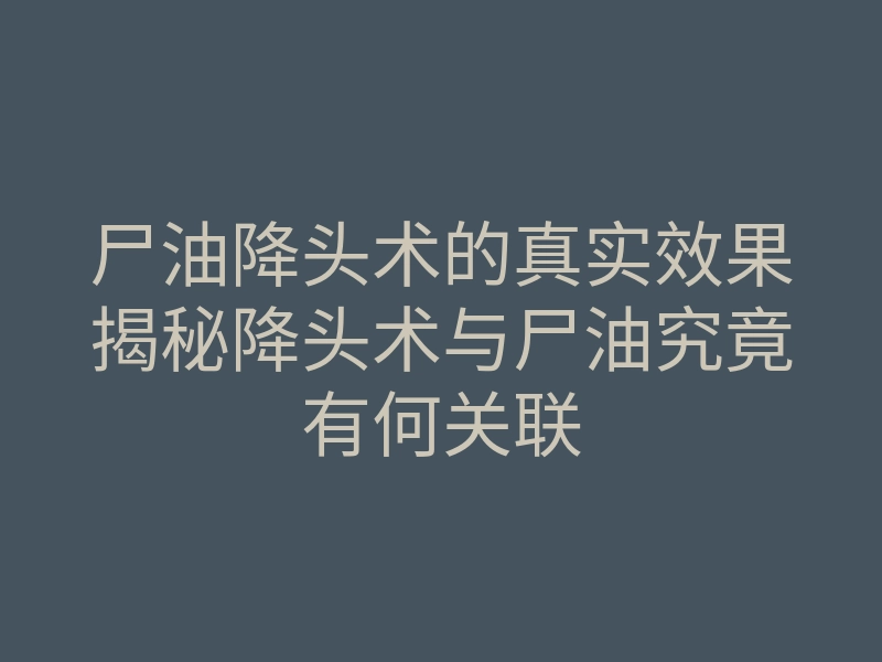 尸油降头术的真实效果揭秘降头术与尸油究竟有何关联