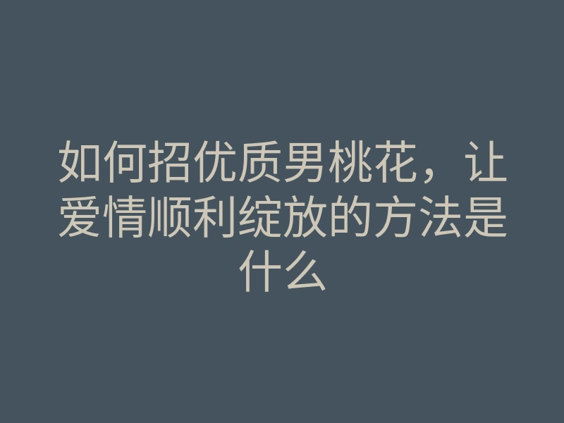 如何招优质男桃花，让爱情顺利绽放的方法是什么