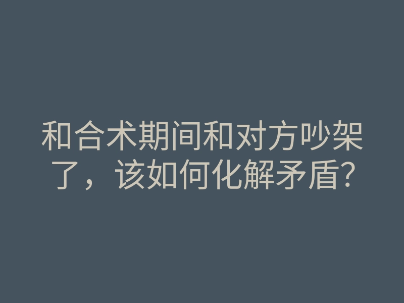 和合术期间和对方吵架了,该如何化解矛盾?