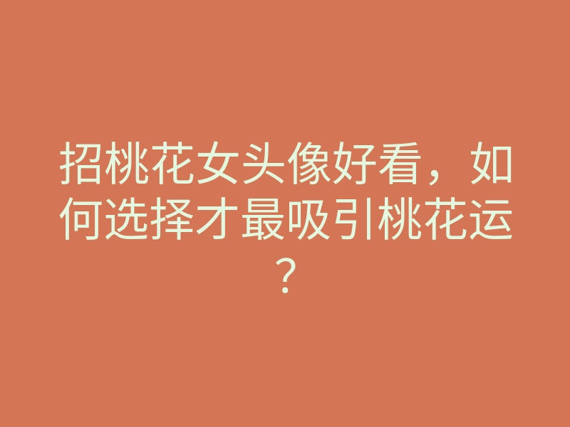招桃花女头像好看,如何选择才最吸引桃花运?