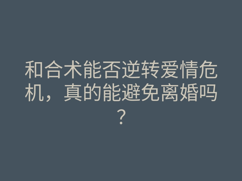 和合术能否逆转爱情危机,真的能避免离婚吗?