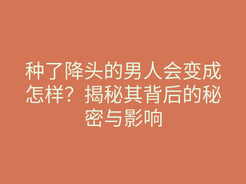 种了降头的男人会变成怎样?揭秘其背后的秘密与影响