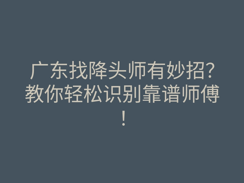 广东找降头师有妙招?教你轻松识别靠谱师傅!