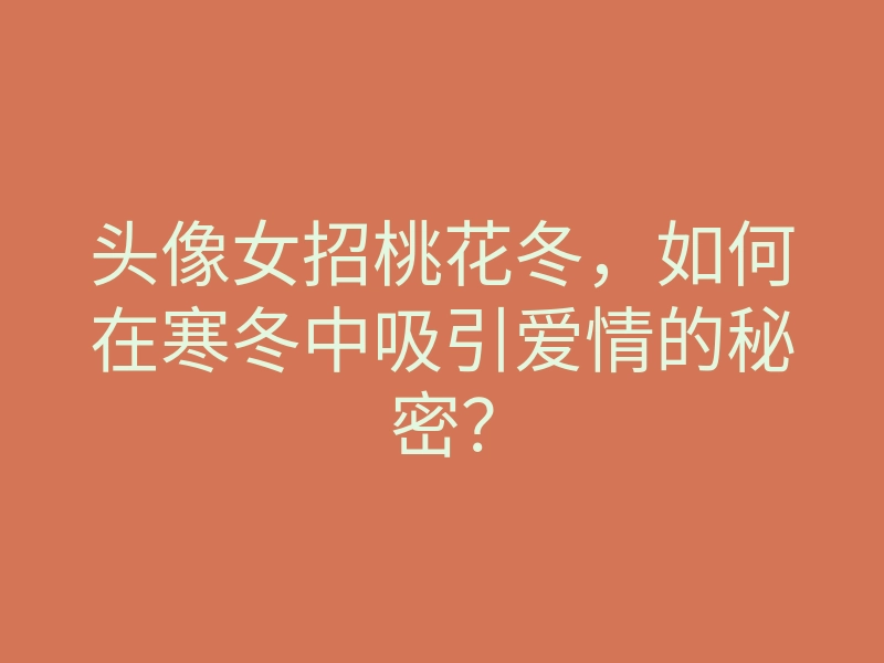头像女招桃花冬,如何在寒冬中吸引爱情的秘密?