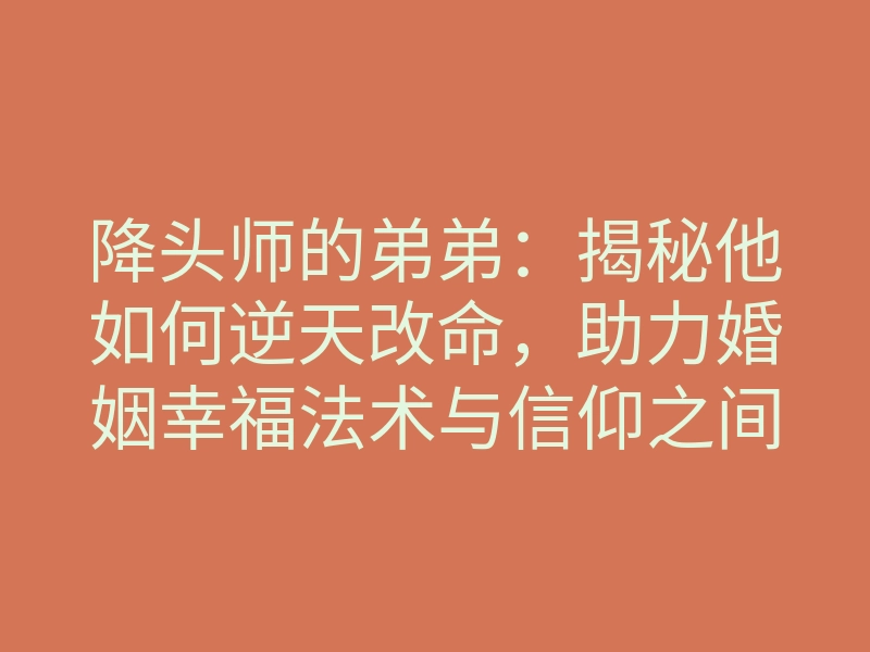 降头师的弟弟：揭秘他如何逆天改命，助力婚姻幸福法术与信仰之间的较量