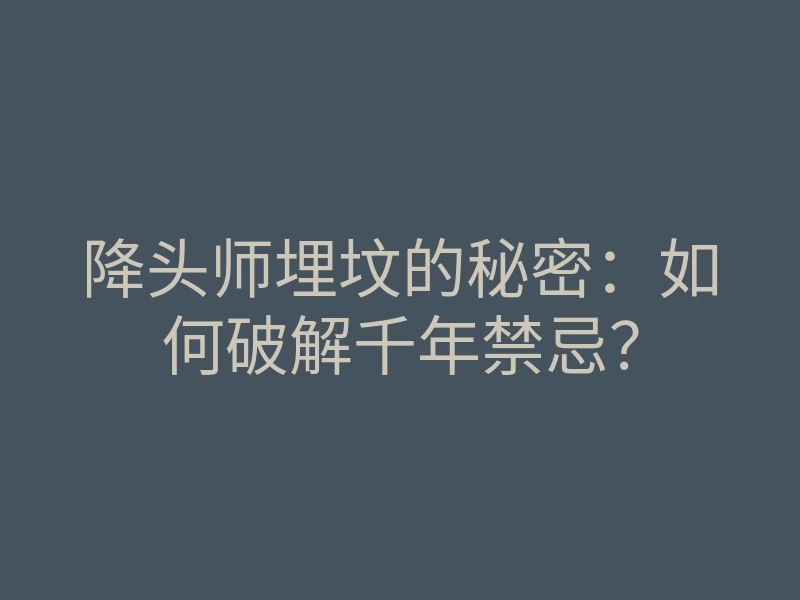 降头师埋坟的秘密:如何破解千年禁忌?
