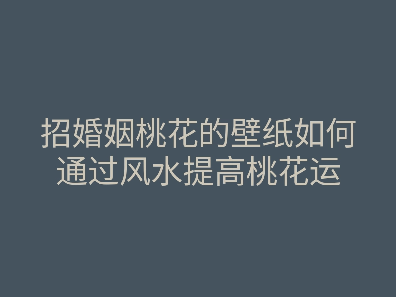 招婚姻桃花的壁纸如何通过风水提高桃花运