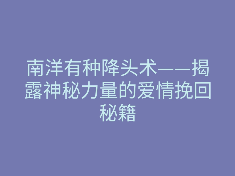 南洋有种降头术——揭露神秘力量的爱情挽回秘籍