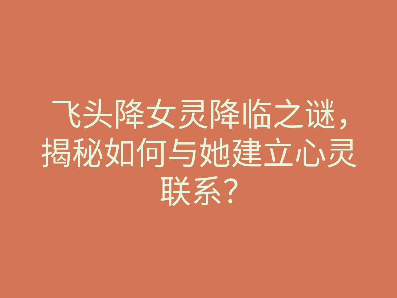 飞头降女灵降临之谜,揭秘如何与她建立心灵联系?