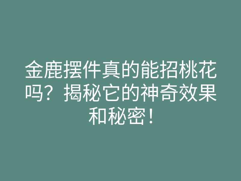 金鹿摆件真的能招桃花吗?揭秘它的神奇效果和秘密!