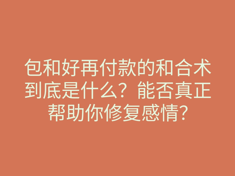 包和好再付款的和合术到底是什么?能否真正帮助你修复感情?