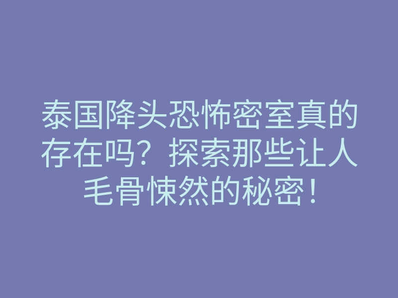 泰国降头恐怖密室真的存在吗?探索那些让人毛骨悚然的秘密!