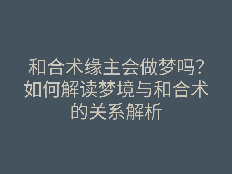 和合术缘主会做梦吗?如何解读梦境与和合术的关系解析