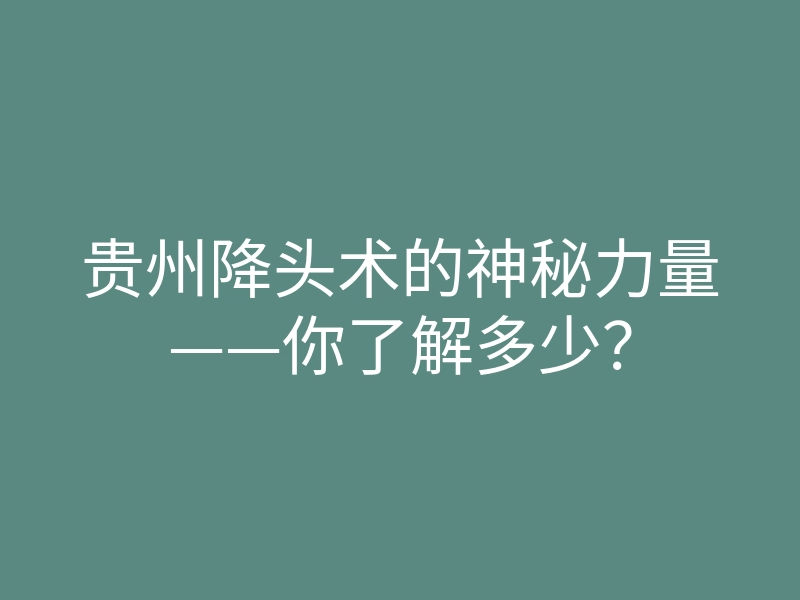 贵州降头术的神秘力量——你了解多少?